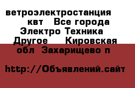 ветроэлектростанция 15-50 квт - Все города Электро-Техника » Другое   . Кировская обл.,Захарищево п.